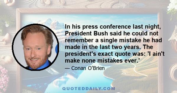 In his press conference last night, President Bush said he could not remember a single mistake he had made in the last two years. The president's exact quote was: 'I ain't make none mistakes ever.'