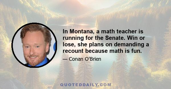 In Montana, a math teacher is running for the Senate. Win or lose, she plans on demanding a recount because math is fun.