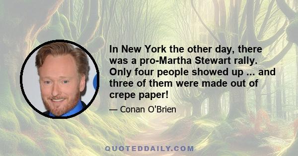 In New York the other day, there was a pro-Martha Stewart rally. Only four people showed up ... and three of them were made out of crepe paper!