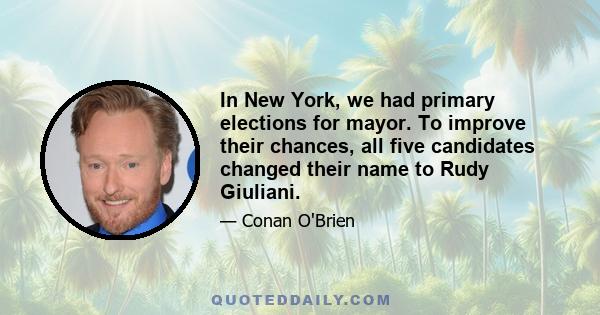 In New York, we had primary elections for mayor. To improve their chances, all five candidates changed their name to Rudy Giuliani.