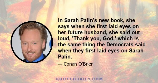 In Sarah Palin's new book, she says when she first laid eyes on her future husband, she said out loud, 'Thank you, God,' which is the same thing the Democrats said when they first laid eyes on Sarah Palin.