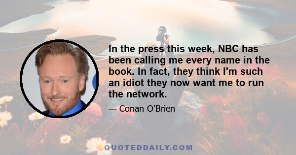 In the press this week, NBC has been calling me every name in the book. In fact, they think I'm such an idiot they now want me to run the network.