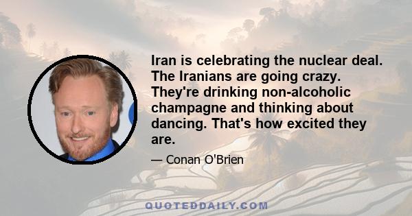 Iran is celebrating the nuclear deal. The Iranians are going crazy. They're drinking non-alcoholic champagne and thinking about dancing. That's how excited they are.