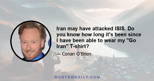 Iran may have attacked ISIS. Do you know how long it's been since I have been able to wear my Go Iran T-shirt?