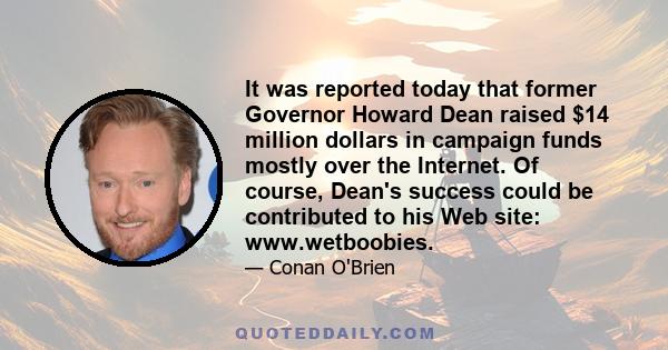 It was reported today that former Governor Howard Dean raised $14 million dollars in campaign funds mostly over the Internet. Of course, Dean's success could be contributed to his Web site: www.wetboobies.