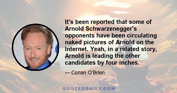 It's been reported that some of Arnold Schwarzenegger's opponents have been circulating naked pictures of Arnold on the Internet. Yeah, in a related story, Arnold is leading the other candidates by four inches.