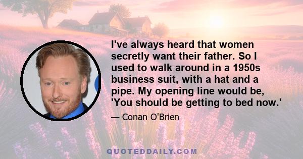 I've always heard that women secretly want their father. So I used to walk around in a 1950s business suit, with a hat and a pipe. My opening line would be, 'You should be getting to bed now.'