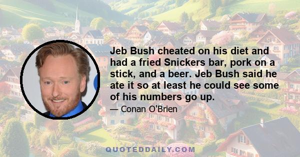 Jeb Bush cheated on his diet and had a fried Snickers bar, pork on a stick, and a beer. Jeb Bush said he ate it so at least he could see some of his numbers go up.