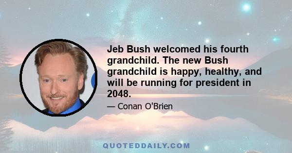 Jeb Bush welcomed his fourth grandchild. The new Bush grandchild is happy, healthy, and will be running for president in 2048.