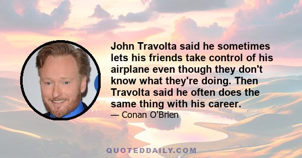 John Travolta said he sometimes lets his friends take control of his airplane even though they don't know what they're doing. Then Travolta said he often does the same thing with his career.