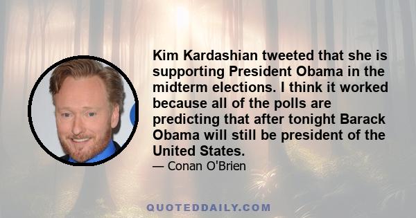 Kim Kardashian tweeted that she is supporting President Obama in the midterm elections. I think it worked because all of the polls are predicting that after tonight Barack Obama will still be president of the United