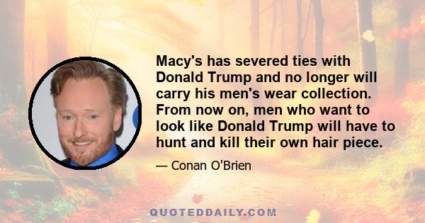 Macy's has severed ties with Donald Trump and no longer will carry his men's wear collection. From now on, men who want to look like Donald Trump will have to hunt and kill their own hair piece.