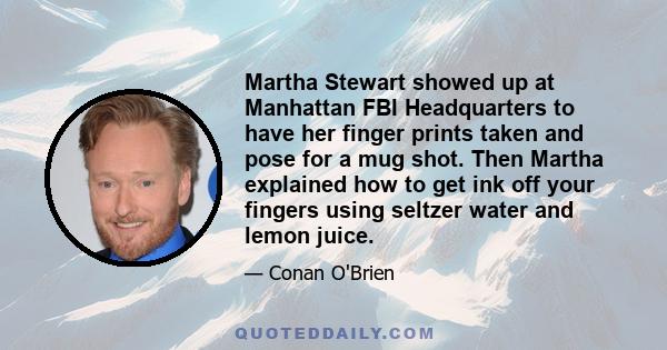 Martha Stewart showed up at Manhattan FBI Headquarters to have her finger prints taken and pose for a mug shot. Then Martha explained how to get ink off your fingers using seltzer water and lemon juice.