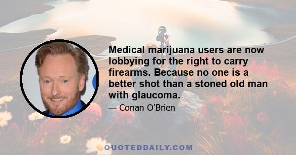 Medical marijuana users are now lobbying for the right to carry firearms. Because no one is a better shot than a stoned old man with glaucoma.