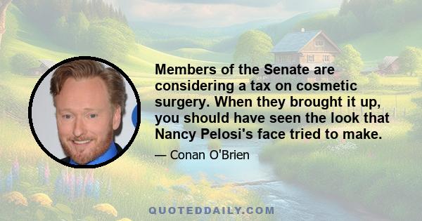 Members of the Senate are considering a tax on cosmetic surgery. When they brought it up, you should have seen the look that Nancy Pelosi's face tried to make.