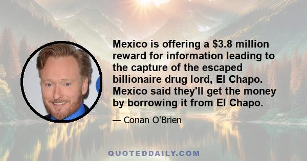 Mexico is offering a $3.8 million reward for information leading to the capture of the escaped billionaire drug lord, El Chapo. Mexico said they'll get the money by borrowing it from El Chapo.