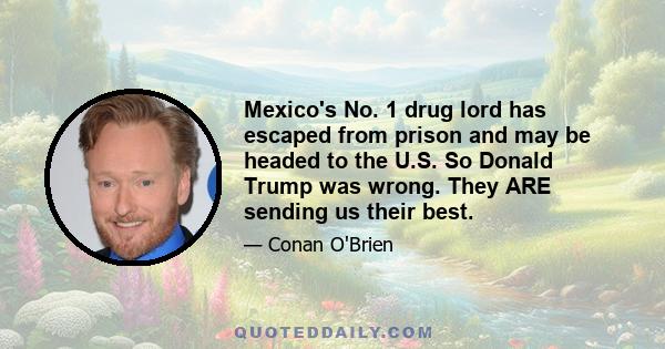 Mexico's No. 1 drug lord has escaped from prison and may be headed to the U.S. So Donald Trump was wrong. They ARE sending us their best.