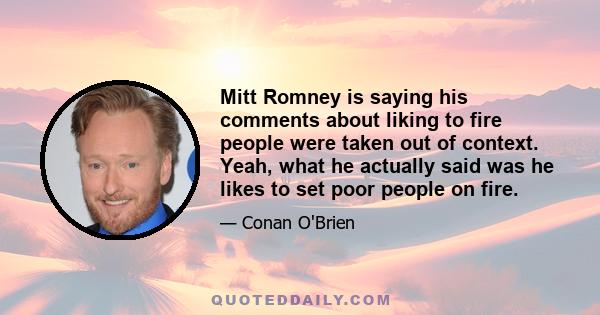 Mitt Romney is saying his comments about liking to fire people were taken out of context. Yeah, what he actually said was he likes to set poor people on fire.