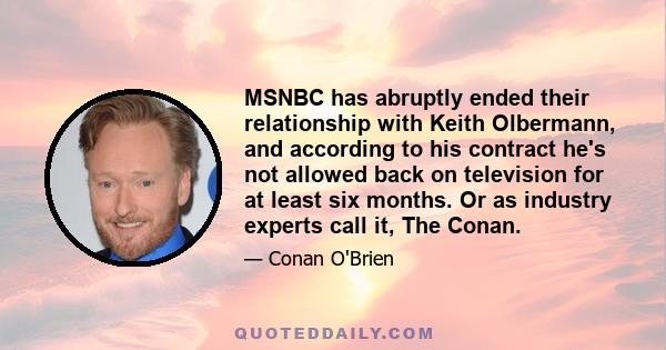 MSNBC has abruptly ended their relationship with Keith Olbermann, and according to his contract he's not allowed back on television for at least six months. Or as industry experts call it, The Conan.