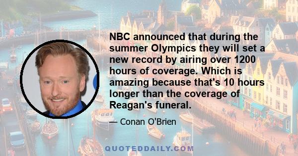 NBC announced that during the summer Olympics they will set a new record by airing over 1200 hours of coverage. Which is amazing because that's 10 hours longer than the coverage of Reagan's funeral.