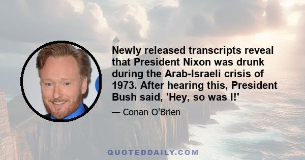 Newly released transcripts reveal that President Nixon was drunk during the Arab-Israeli crisis of 1973. After hearing this, President Bush said, 'Hey, so was I!'