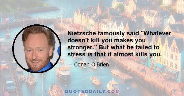 Nietzsche famously said Whatever doesn't kill you makes you stronger. But what he failed to stress is that it almost kills you.