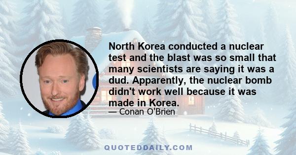 North Korea conducted a nuclear test and the blast was so small that many scientists are saying it was a dud. Apparently, the nuclear bomb didn't work well because it was made in Korea.