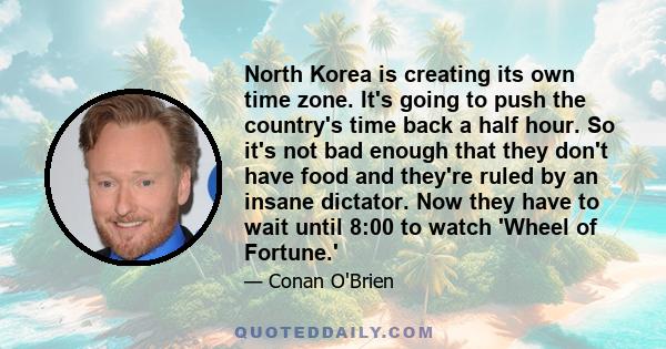 North Korea is creating its own time zone. It's going to push the country's time back a half hour. So it's not bad enough that they don't have food and they're ruled by an insane dictator. Now they have to wait until