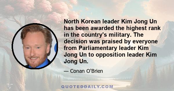 North Korean leader Kim Jong Un has been awarded the highest rank in the country's military. The decision was praised by everyone from Parliamentary leader Kim Jong Un to opposition leader Kim Jong Un.