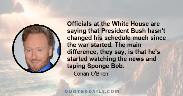 Officials at the White House are saying that President Bush hasn't changed his schedule much since the war started. The main difference, they say, is that he's started watching the news and taping Sponge Bob.