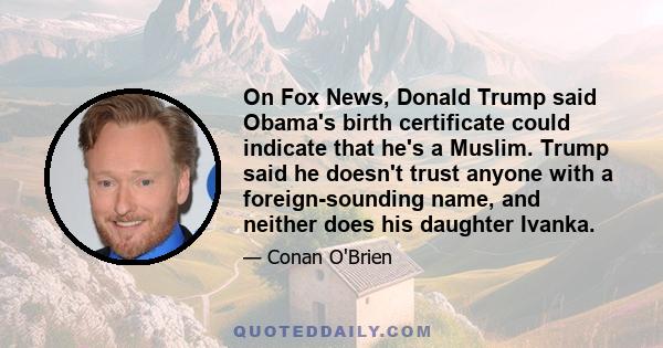 On Fox News, Donald Trump said Obama's birth certificate could indicate that he's a Muslim. Trump said he doesn't trust anyone with a foreign-sounding name, and neither does his daughter Ivanka.