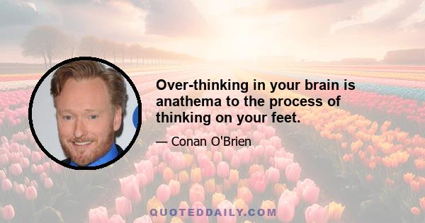 Over-thinking in your brain is anathema to the process of thinking on your feet.