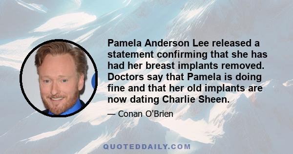 Pamela Anderson Lee released a statement confirming that she has had her breast implants removed. Doctors say that Pamela is doing fine and that her old implants are now dating Charlie Sheen.