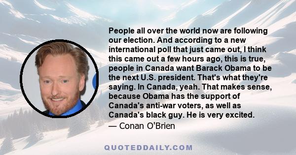 People all over the world now are following our election. And according to a new international poll that just came out, I think this came out a few hours ago, this is true, people in Canada want Barack Obama to be the