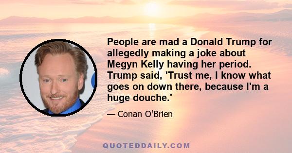 People are mad a Donald Trump for allegedly making a joke about Megyn Kelly having her period. Trump said, 'Trust me, I know what goes on down there, because I'm a huge douche.'