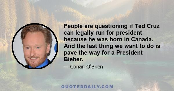 People are questioning if Ted Cruz can legally run for president because he was born in Canada. And the last thing we want to do is pave the way for a President Bieber.