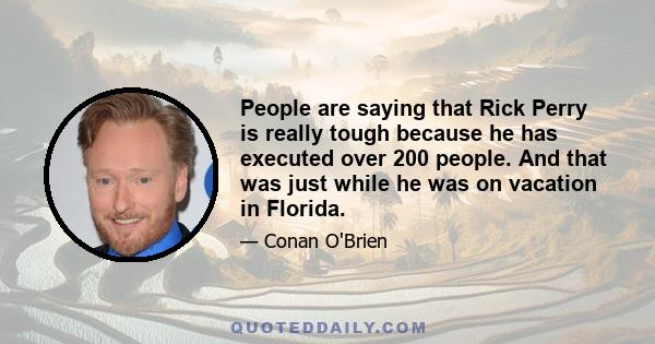 People are saying that Rick Perry is really tough because he has executed over 200 people. And that was just while he was on vacation in Florida.