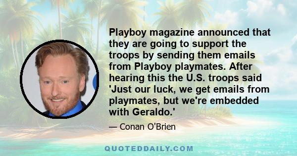 Playboy magazine announced that they are going to support the troops by sending them emails from Playboy playmates. After hearing this the U.S. troops said 'Just our luck, we get emails from playmates, but we're