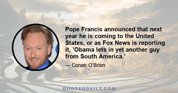 Pope Francis announced that next year he is coming to the United States, or as Fox News is reporting it, 'Obama lets in yet another guy from South America.'