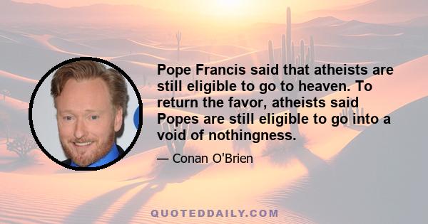 Pope Francis said that atheists are still eligible to go to heaven. To return the favor, atheists said Popes are still eligible to go into a void of nothingness.