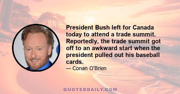 President Bush left for Canada today to attend a trade summit. Reportedly, the trade summit got off to an awkward start when the president pulled out his baseball cards.