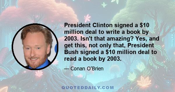 President Clinton signed a $10 million deal to write a book by 2003. Isn't that amazing? Yes, and get this, not only that, President Bush signed a $10 million deal to read a book by 2003.