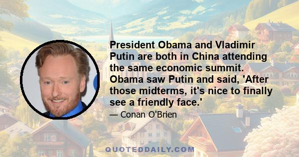 President Obama and Vladimir Putin are both in China attending the same economic summit. Obama saw Putin and said, 'After those midterms, it's nice to finally see a friendly face.'