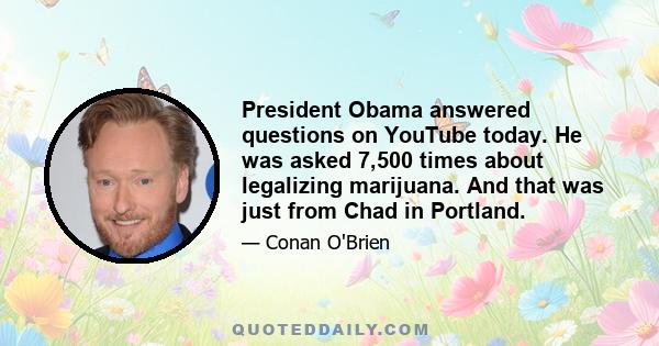 President Obama answered questions on YouTube today. He was asked 7,500 times about legalizing marijuana. And that was just from Chad in Portland.