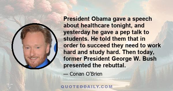President Obama gave a speech about healthcare tonight, and yesterday he gave a pep talk to students. He told them that in order to succeed they need to work hard and study hard. Then today, former President George W.