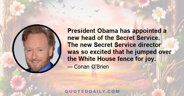 President Obama has appointed a new head of the Secret Service. The new Secret Service director was so excited that he jumped over the White House fence for joy.