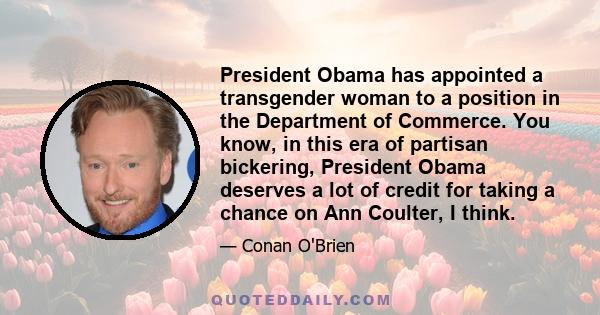 President Obama has appointed a transgender woman to a position in the Department of Commerce. You know, in this era of partisan bickering, President Obama deserves a lot of credit for taking a chance on Ann Coulter, I