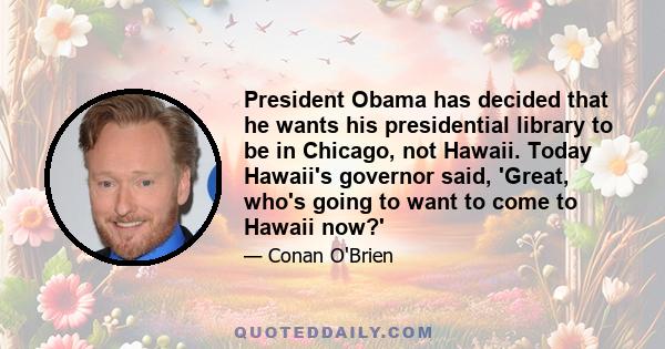 President Obama has decided that he wants his presidential library to be in Chicago, not Hawaii. Today Hawaii's governor said, 'Great, who's going to want to come to Hawaii now?'