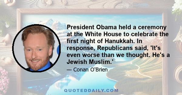 President Obama held a ceremony at the White House to celebrate the first night of Hanukkah. In response, Republicans said, 'It's even worse than we thought. He's a Jewish Muslim.'