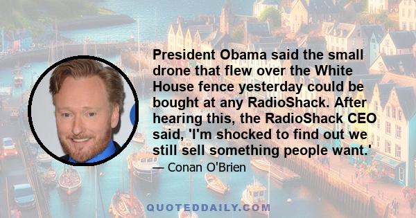 President Obama said the small drone that flew over the White House fence yesterday could be bought at any RadioShack. After hearing this, the RadioShack CEO said, 'I'm shocked to find out we still sell something people 